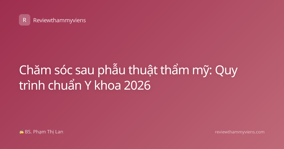 Chăm sóc sau phẫu thuật thẩm mỹ: Quy trình chuẩn Y khoa 2026