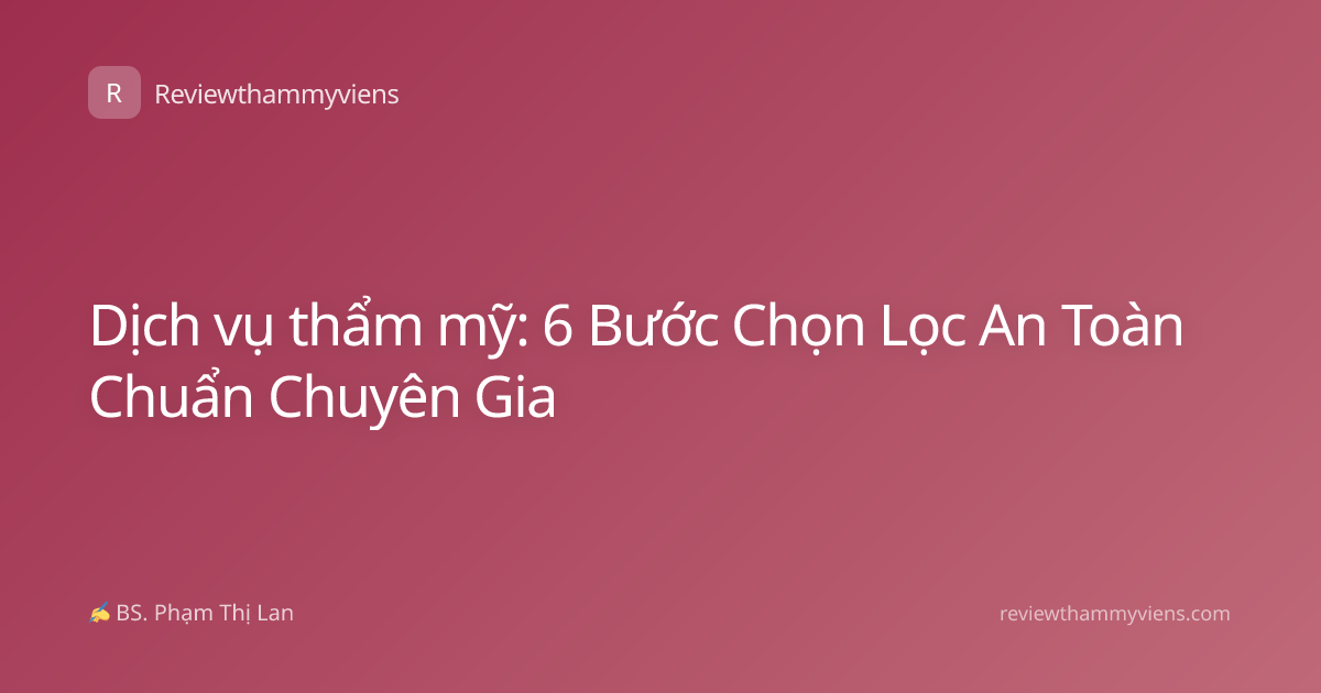 Dịch vụ thẩm mỹ: 6 Bước Chọn Lọc An Toàn Chuẩn Chuyên Gia