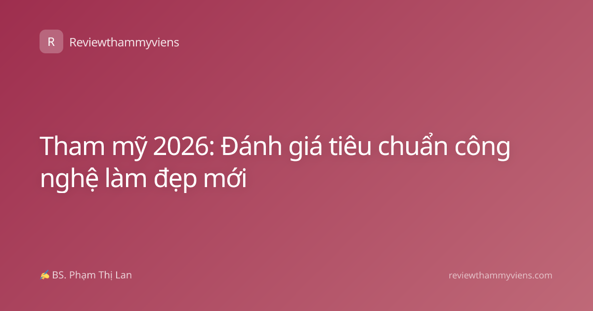 Tham mỹ 2026: Đánh giá tiêu chuẩn công nghệ làm đẹp mới