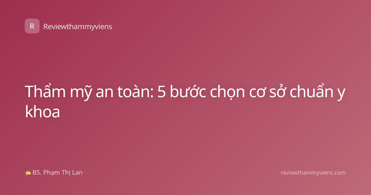 Thẩm mỹ an toàn: 5 bước chọn cơ sở chuẩn y khoa