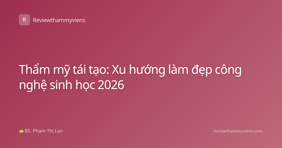 Thẩm mỹ tái tạo: Xu hướng làm đẹp công nghệ sinh học 2026