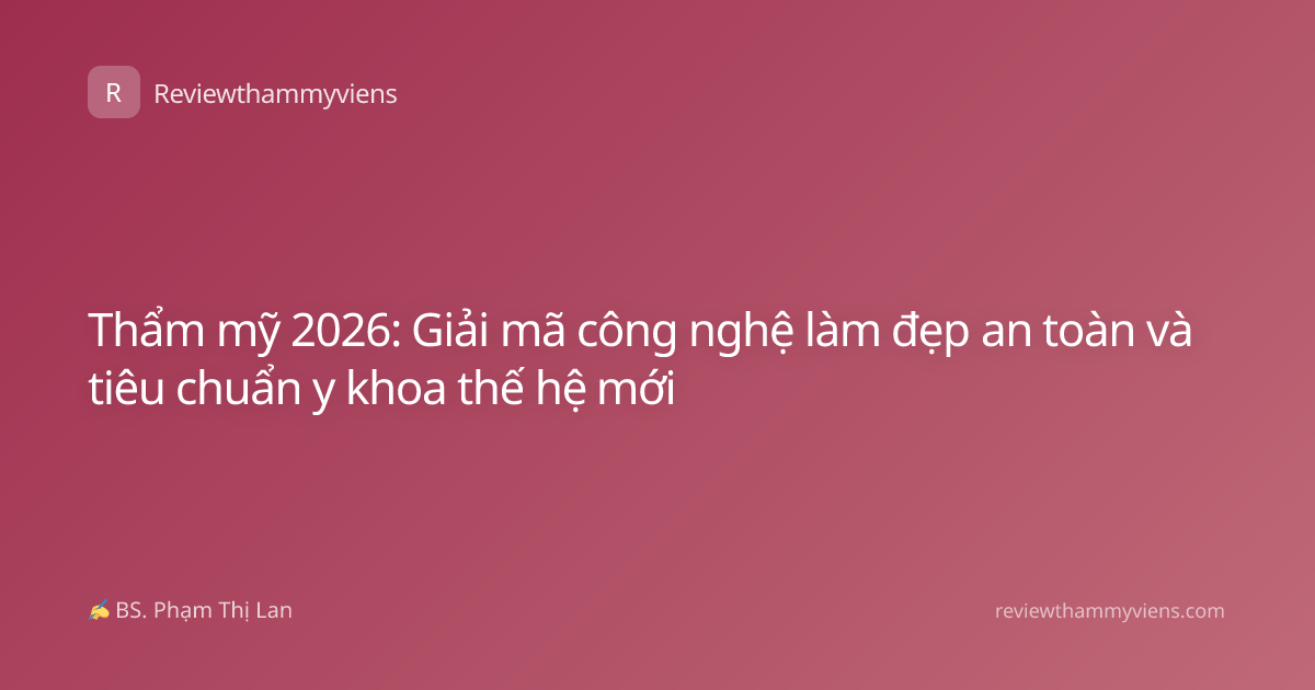 Thẩm mỹ 2026: Giải mã công nghệ làm đẹp an toàn và tiêu chuẩn y khoa thế hệ mới